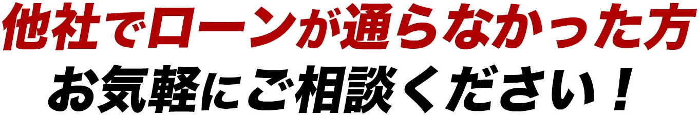 他社でローンが通らなかった方、お気軽にご相談ください